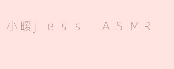 ### 沉浸在“小暖Jess ASMR”的宁静世界
